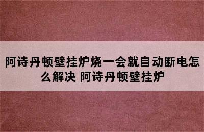 阿诗丹顿壁挂炉烧一会就自动断电怎么解决 阿诗丹顿壁挂炉